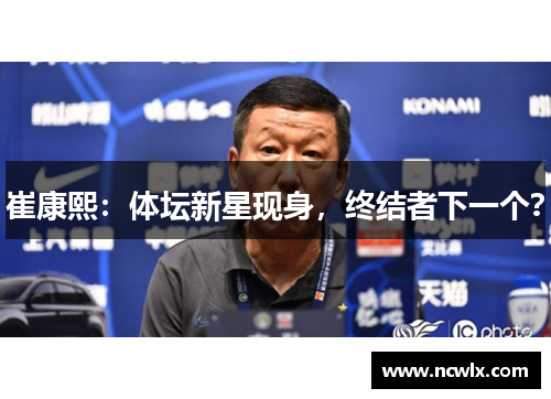 崔康熙：体坛新星现身，终结者下一个？