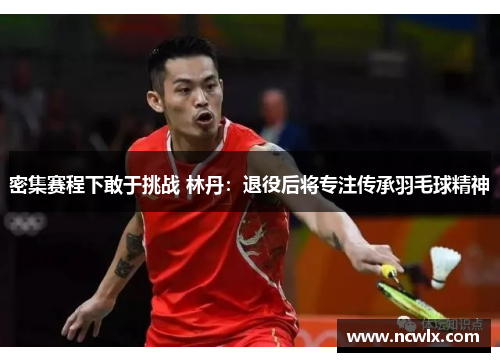 密集赛程下敢于挑战 林丹：退役后将专注传承羽毛球精神
