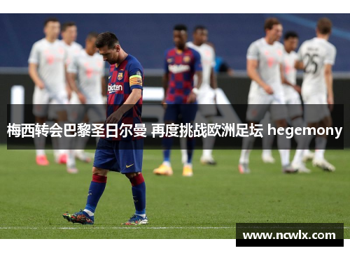 梅西转会巴黎圣日尔曼 再度挑战欧洲足坛 hegemony